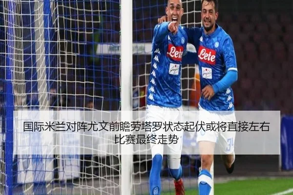 国际米兰对阵尤文前瞻劳塔罗状态起伏或将直接左右比赛最终走势