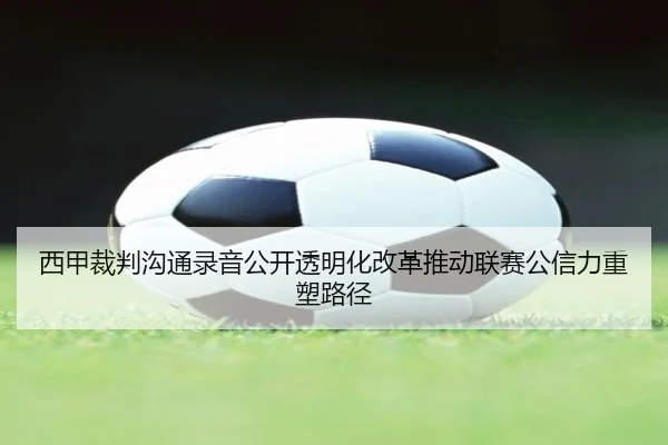 西甲裁判沟通录音公开透明化改革推动联赛公信力重塑路径