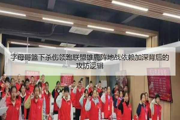 字母哥篮下杀伤领跑联盟雄鹿阵地战依赖加深背后的攻防逻辑