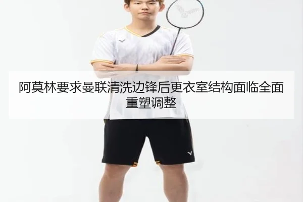 阿莫林要求曼联清洗边锋后更衣室结构面临全面重塑调整