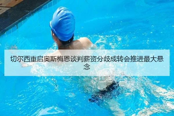 切尔西重启奥斯梅恩谈判薪资分歧成转会推进最大悬念